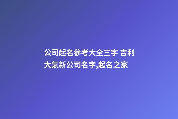 公司起名參考大全三字 吉利大氣新公司名字,起名之家